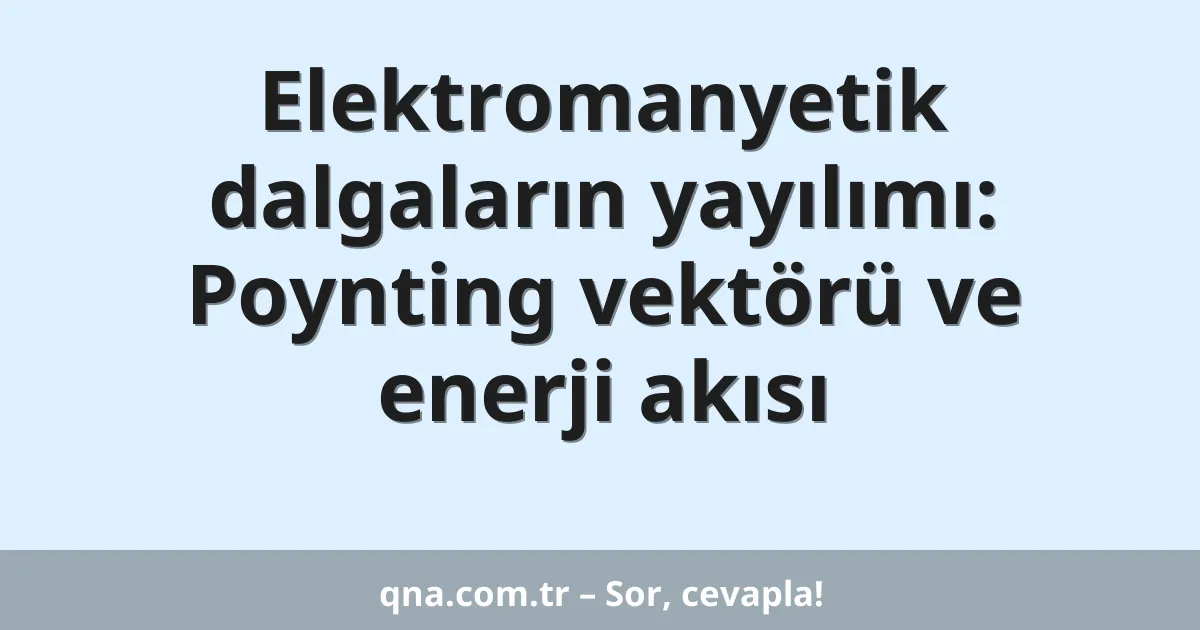 Elektromanyetik dalgaların yayılımı: Poynting vektörü ve enerji akısı
