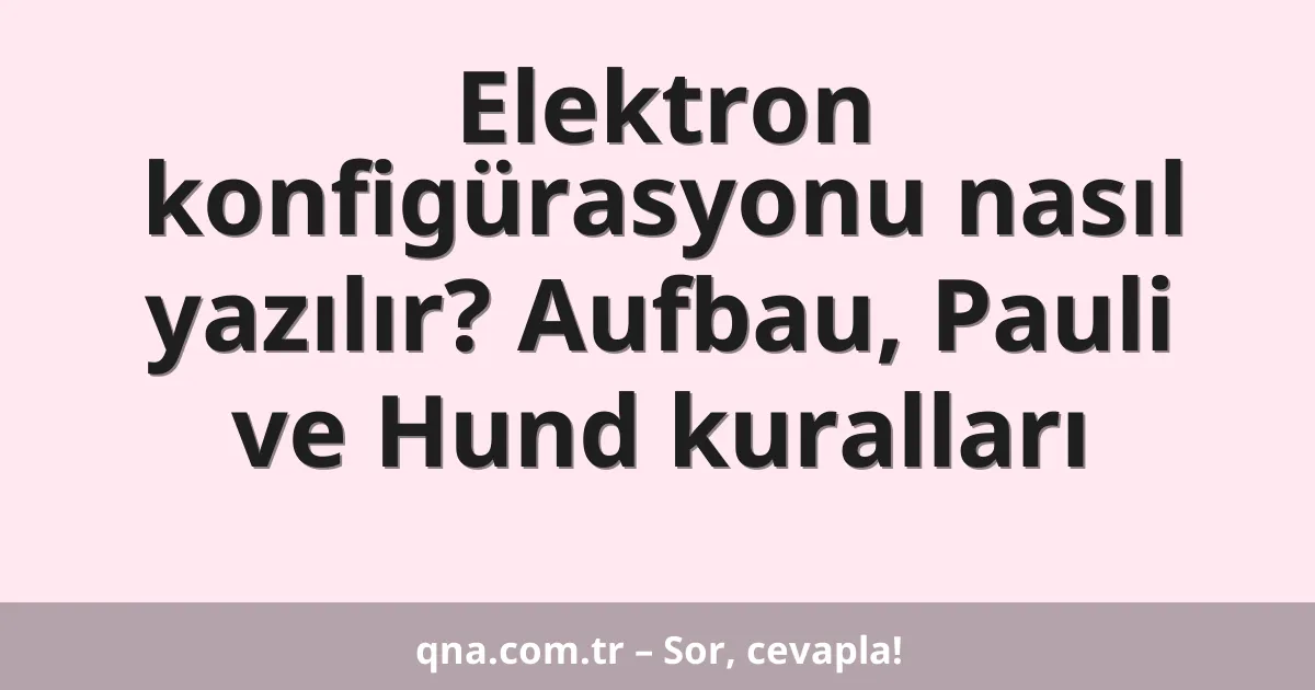 Elektron konfigürasyonu nasıl yazılır? Aufbau, Pauli ve Hund kuralları