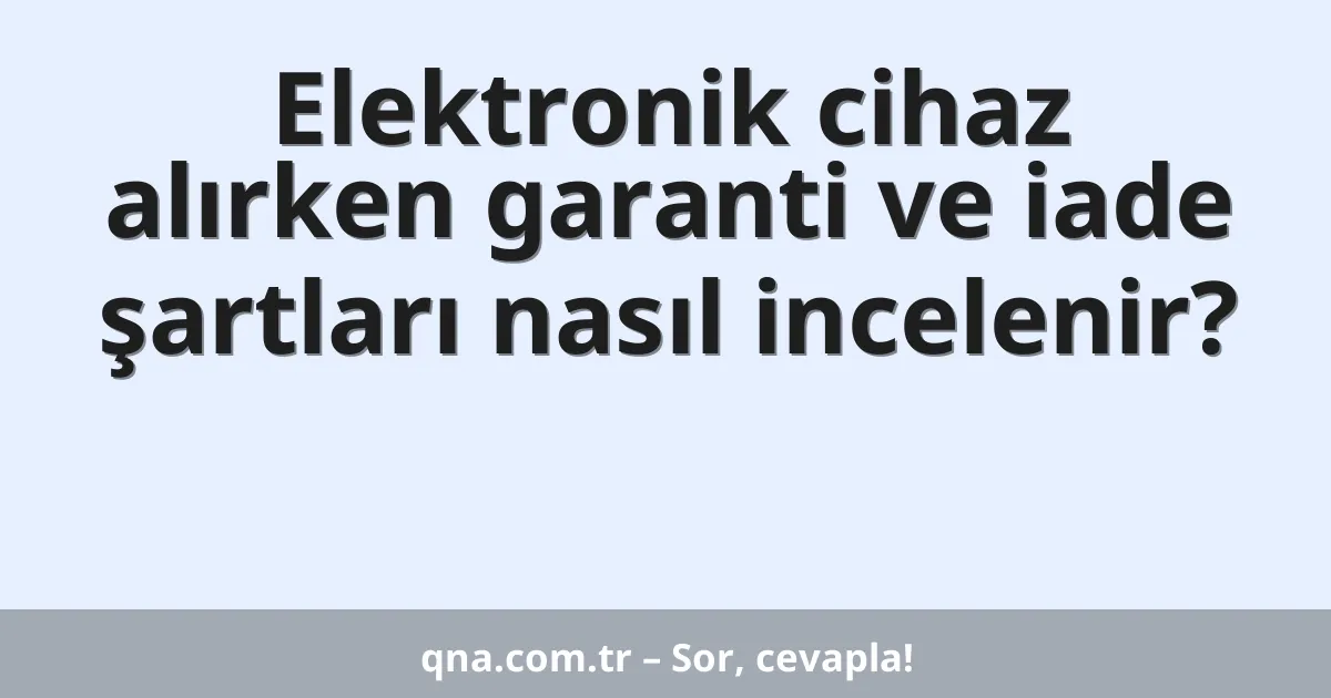 Elektronik cihaz alırken garanti ve iade şartları nasıl incelenir?