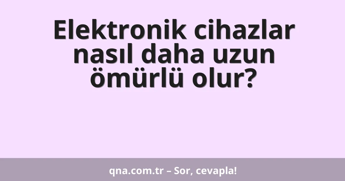 Elektronik cihazlar nasıl daha uzun ömürlü olur?