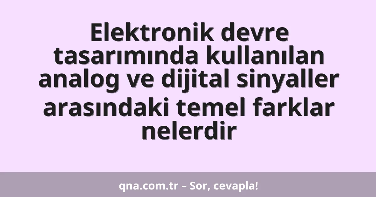 Elektronik devre tasarımında kullanılan analog ve dijital sinyaller arasındaki temel farklar nelerdir