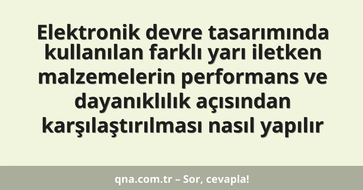 Elektronik devre tasarımında kullanılan farklı yarı iletken malzemelerin performans ve dayanıklılık açısından karşılaştırılması nasıl yapılır