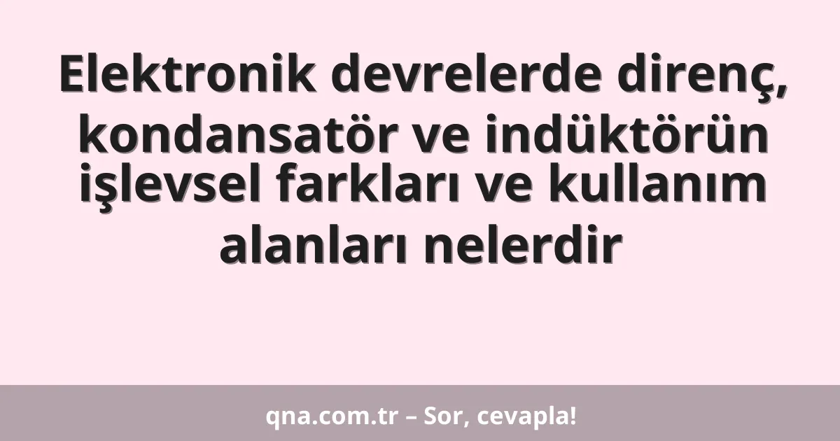 Elektronik devrelerde direnç, kondansatör ve indüktörün işlevsel farkları ve kullanım alanları nelerdir