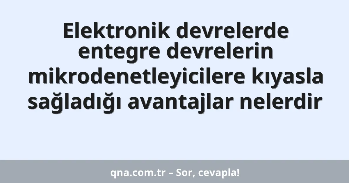 Elektronik devrelerde entegre devrelerin mikrodenetleyicilere kıyasla sağladığı avantajlar nelerdir