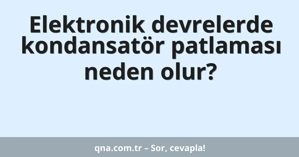 Elektronik devrelerde kondansatör patlaması neden olur?