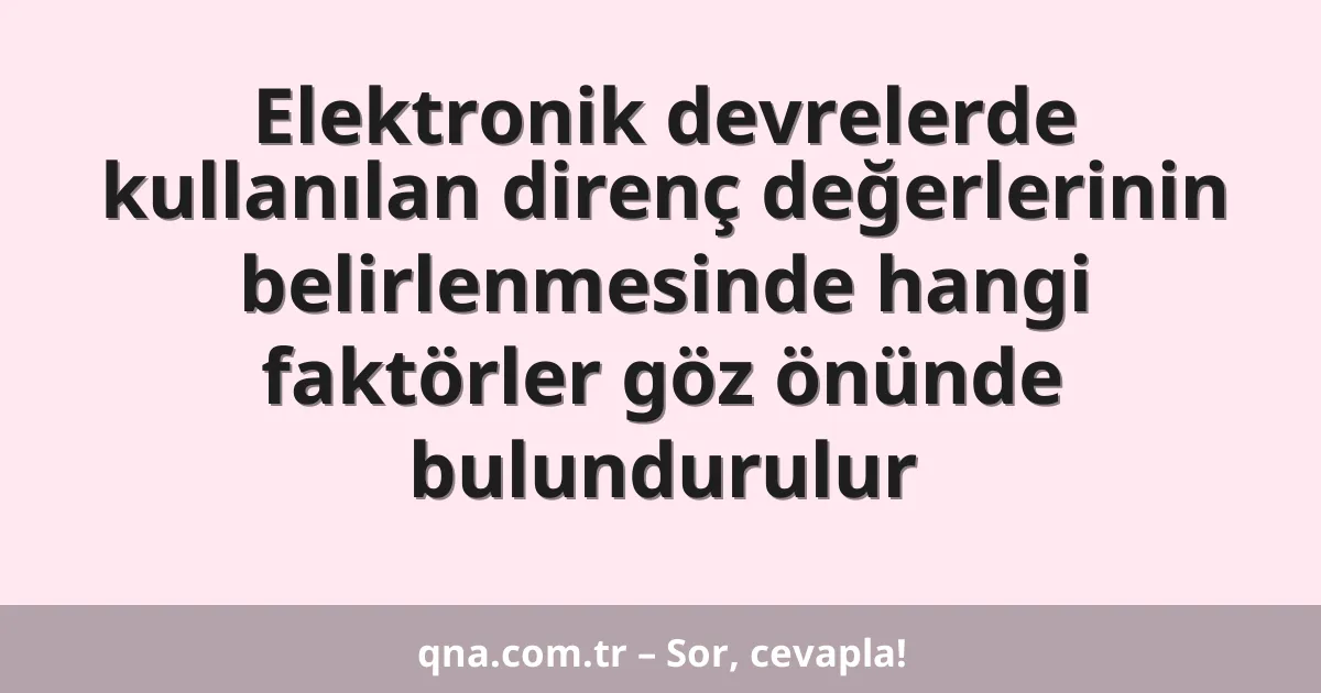 Elektronik devrelerde kullanılan direnç değerlerinin belirlenmesinde hangi faktörler göz önünde bulundurulur