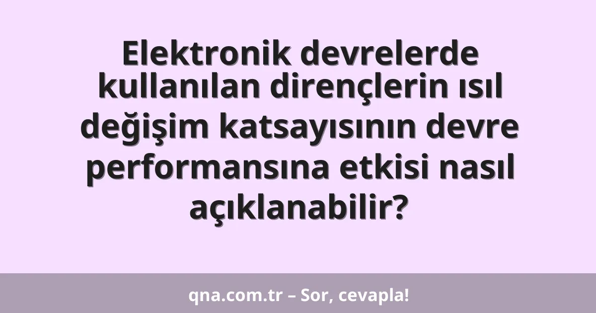 Elektronik devrelerde kullanılan dirençlerin ısıl değişim katsayısının devre performansına etkisi nasıl açıklanabilir?