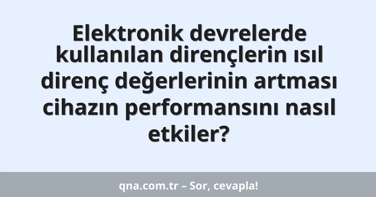 Elektronik devrelerde kullanılan dirençlerin ısıl direnç değerlerinin artması cihazın performansını nasıl etkiler?