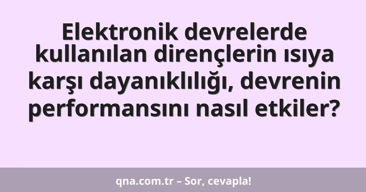 Elektronik devrelerde kullanılan dirençlerin ısıya karşı dayanıklılığı, devrenin performansını nasıl etkiler?