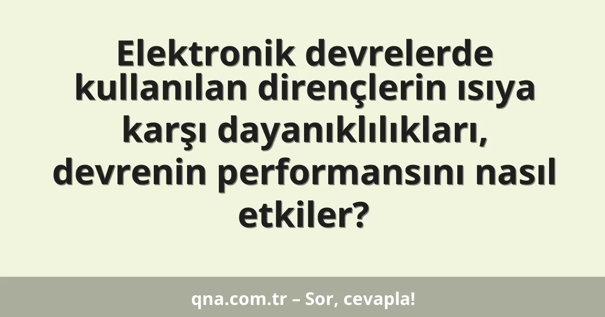 Elektronik devrelerde kullanılan dirençlerin ısıya karşı dayanıklılıkları, devrenin performansını nasıl etkiler?