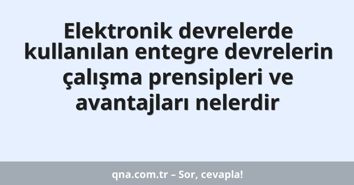 Elektronik devrelerde kullanılan entegre devrelerin çalışma prensipleri ve avantajları nelerdir