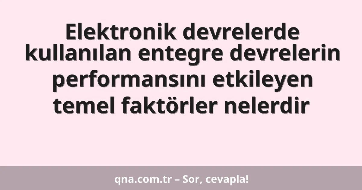 Elektronik devrelerde kullanılan entegre devrelerin performansını etkileyen temel faktörler nelerdir
