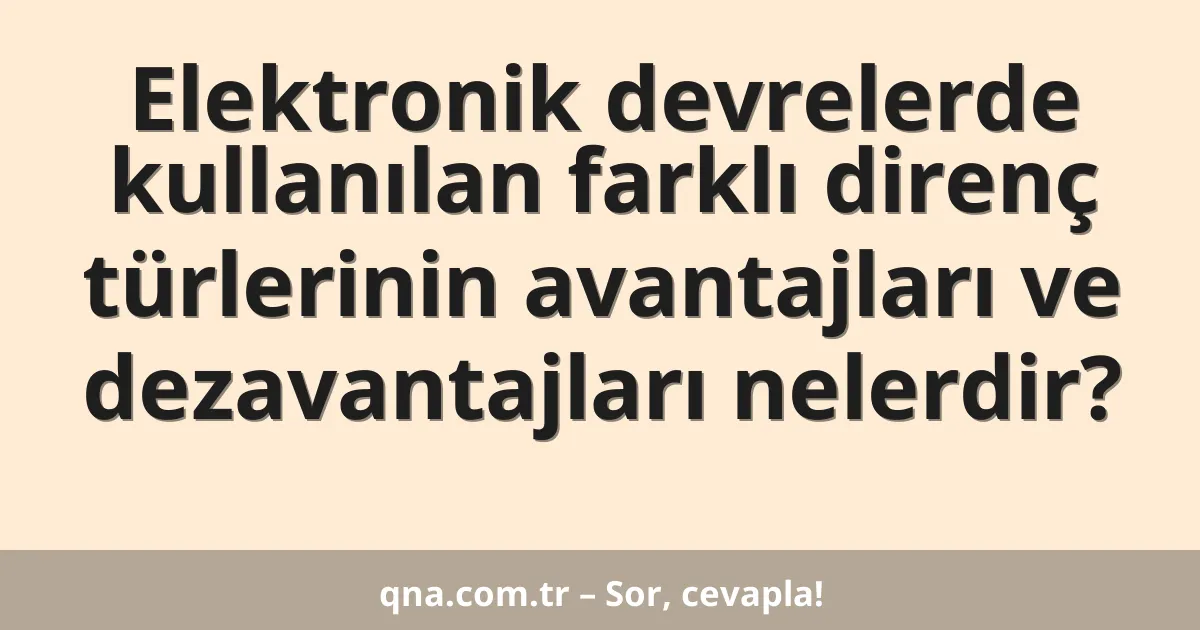 Elektronik devrelerde kullanılan farklı direnç türlerinin avantajları ve dezavantajları nelerdir?