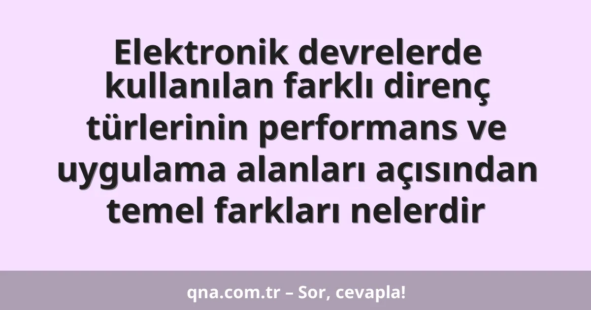 Elektronik devrelerde kullanılan farklı direnç türlerinin performans ve uygulama alanları açısından temel farkları nelerdir
