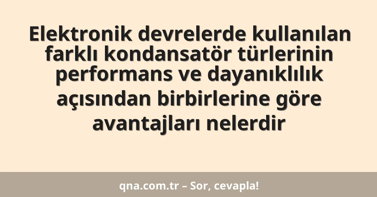 Elektronik devrelerde kullanılan farklı kondansatör türlerinin performans ve dayanıklılık açısından birbirlerine göre avantajları nelerdir
