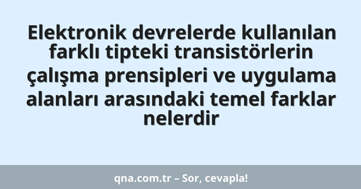 Elektronik devrelerde kullanılan farklı tipteki transistörlerin çalışma prensipleri ve uygulama alanları arasındaki temel farklar nelerdir