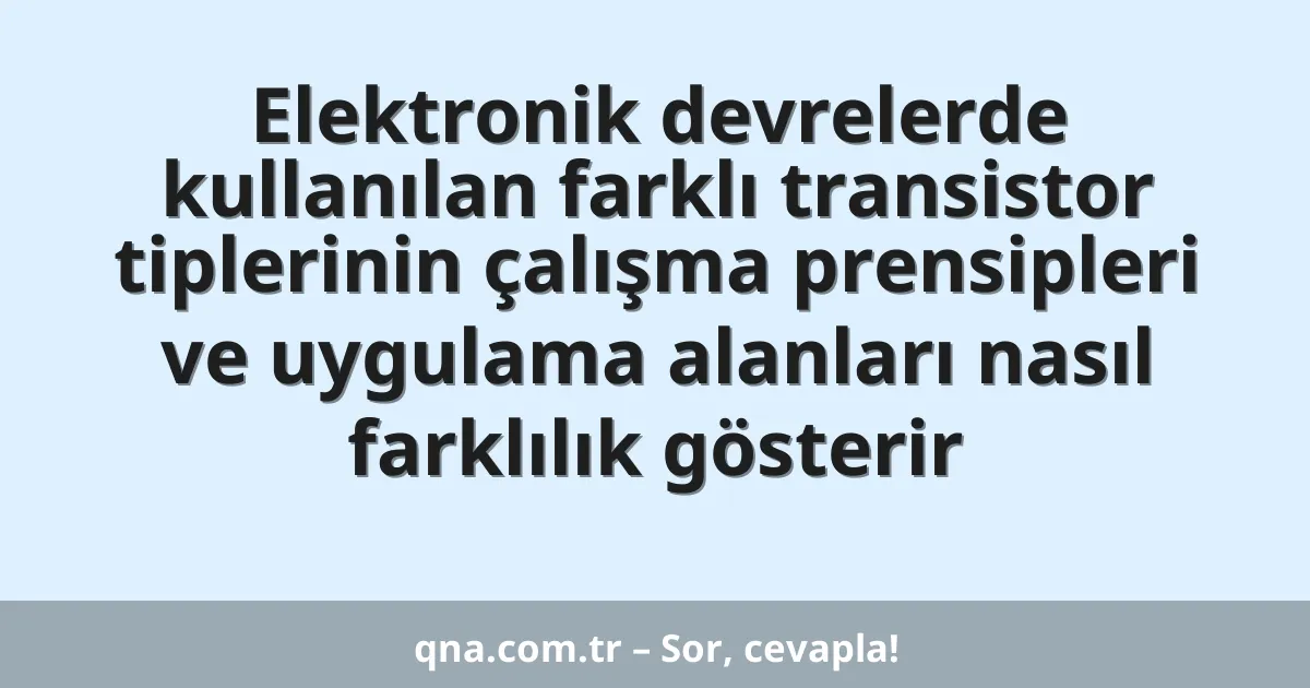 Elektronik devrelerde kullanılan farklı transistor tiplerinin çalışma prensipleri ve uygulama alanları nasıl farklılık gösterir