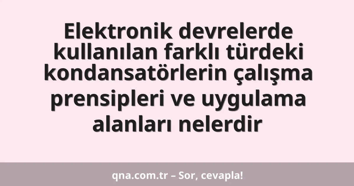 Elektronik devrelerde kullanılan farklı türdeki kondansatörlerin çalışma prensipleri ve uygulama alanları nelerdir