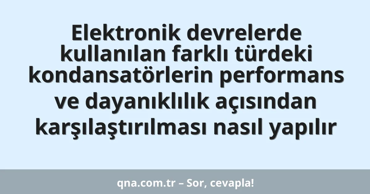 Elektronik devrelerde kullanılan farklı türdeki kondansatörlerin performans ve dayanıklılık açısından karşılaştırılması nasıl yapılır