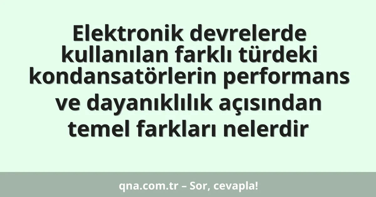 Elektronik devrelerde kullanılan farklı türdeki kondansatörlerin performans ve dayanıklılık açısından temel farkları nelerdir
