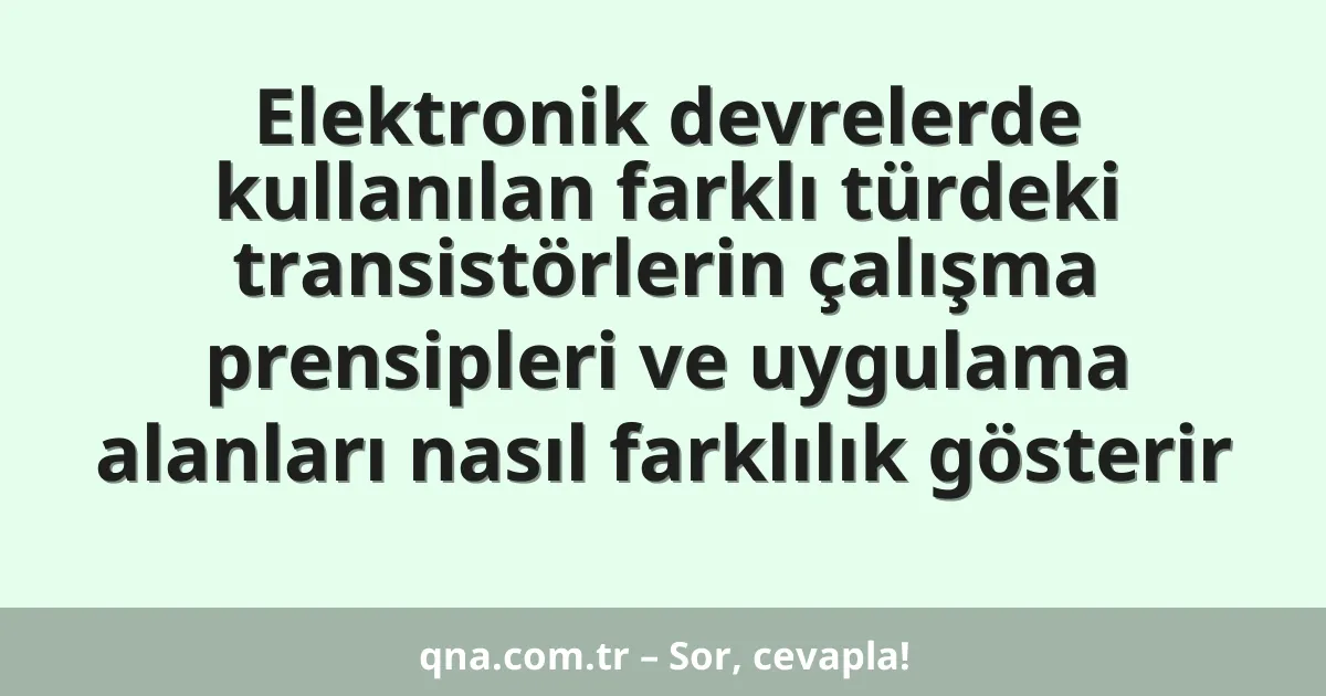 Elektronik devrelerde kullanılan farklı türdeki transistörlerin çalışma prensipleri ve uygulama alanları nasıl farklılık gösterir