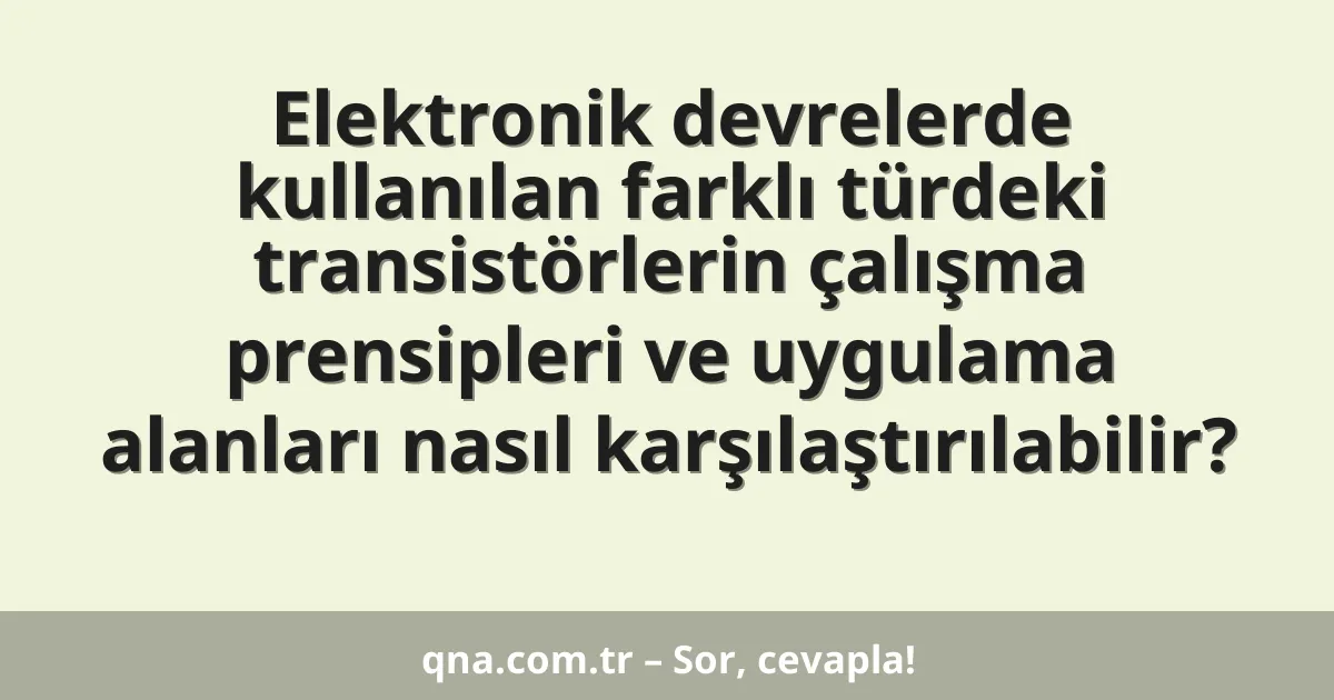 Elektronik devrelerde kullanılan farklı türdeki transistörlerin çalışma prensipleri ve uygulama alanları nasıl karşılaştırılabilir?