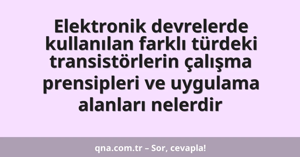 Elektronik devrelerde kullanılan farklı türdeki transistörlerin çalışma prensipleri ve uygulama alanları nelerdir