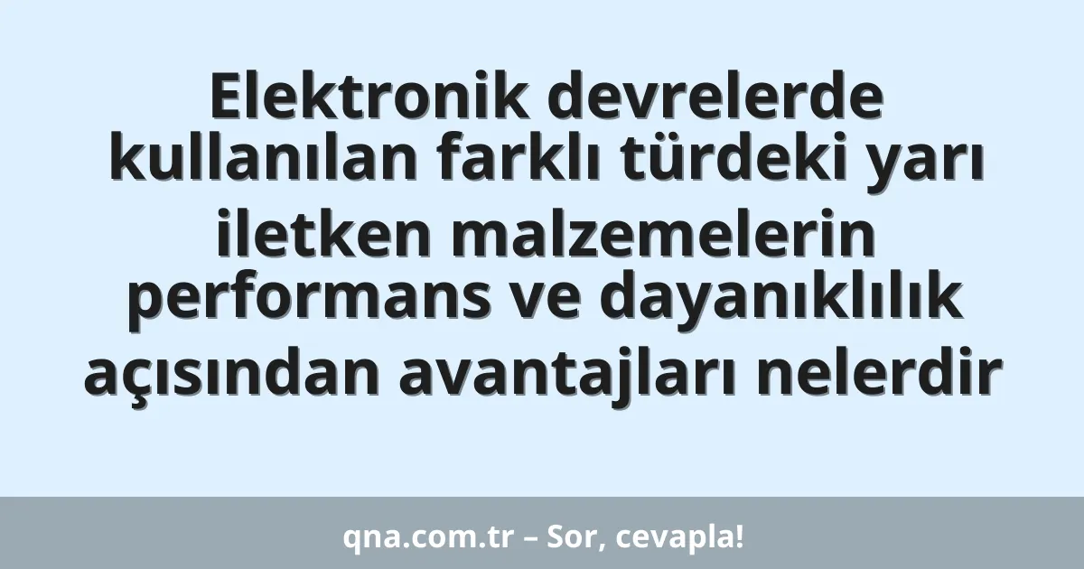 Elektronik devrelerde kullanılan farklı türdeki yarı iletken malzemelerin performans ve dayanıklılık açısından avantajları nelerdir