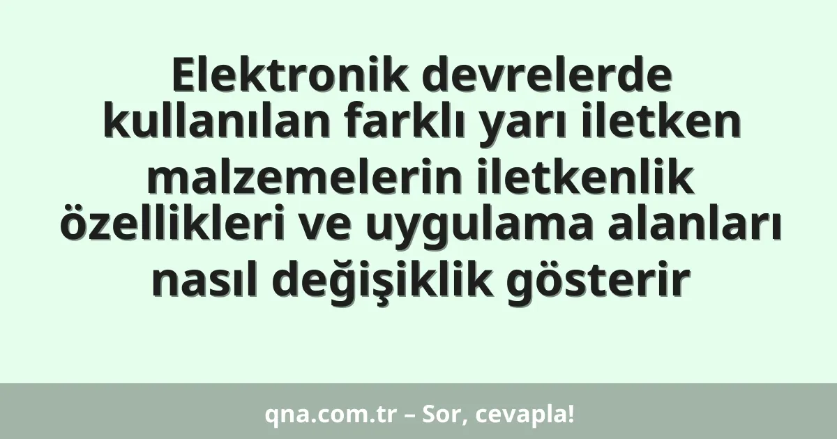 Elektronik devrelerde kullanılan farklı yarı iletken malzemelerin iletkenlik özellikleri ve uygulama alanları nasıl değişiklik gösterir