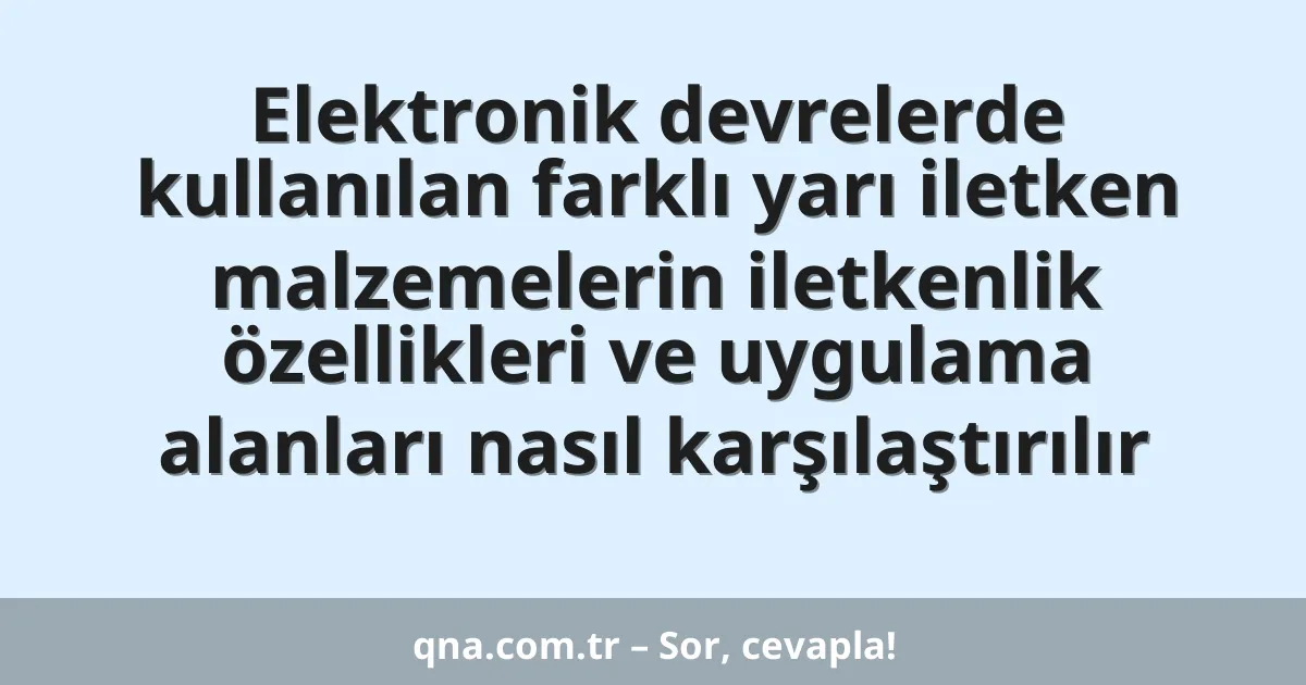 Elektronik devrelerde kullanılan farklı yarı iletken malzemelerin iletkenlik özellikleri ve uygulama alanları nasıl karşılaştırılır