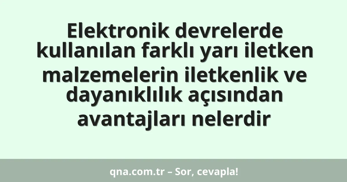 Elektronik devrelerde kullanılan farklı yarı iletken malzemelerin iletkenlik ve dayanıklılık açısından avantajları nelerdir