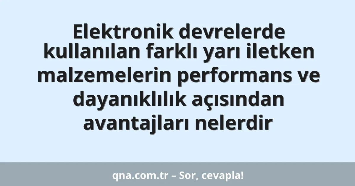 Elektronik devrelerde kullanılan farklı yarı iletken malzemelerin performans ve dayanıklılık açısından avantajları nelerdir