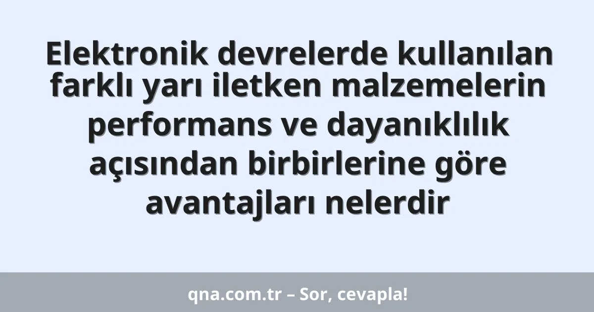 Elektronik devrelerde kullanılan farklı yarı iletken malzemelerin performans ve dayanıklılık açısından birbirlerine göre avantajları nelerdir