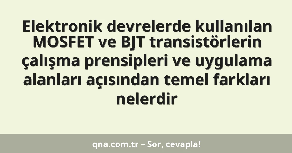 Elektronik devrelerde kullanılan MOSFET ve BJT transistörlerin çalışma prensipleri ve uygulama alanları açısından temel farkları nelerdir