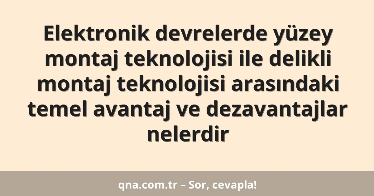 Elektronik devrelerde yüzey montaj teknolojisi ile delikli montaj teknolojisi arasındaki temel avantaj ve dezavantajlar nelerdir