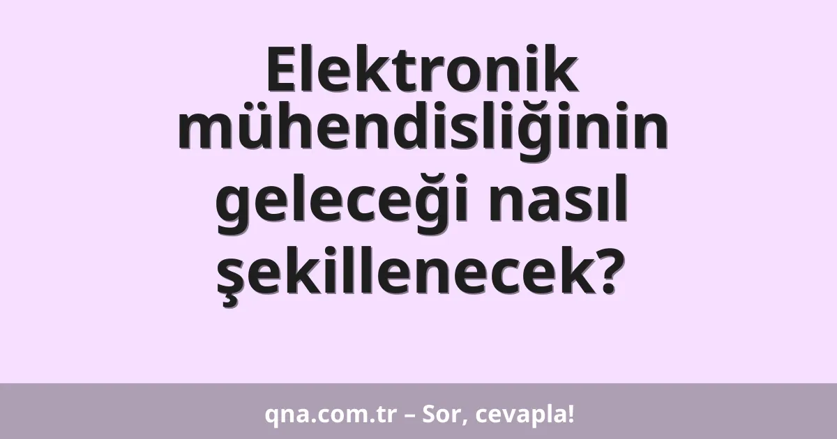 Elektronik mühendisliğinin geleceği nasıl şekillenecek?