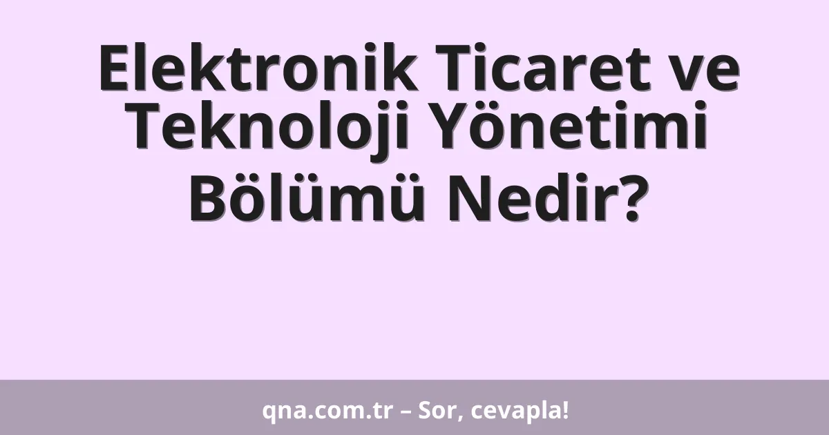 Elektronik Ticaret ve Teknoloji Yönetimi Bölümü Nedir?