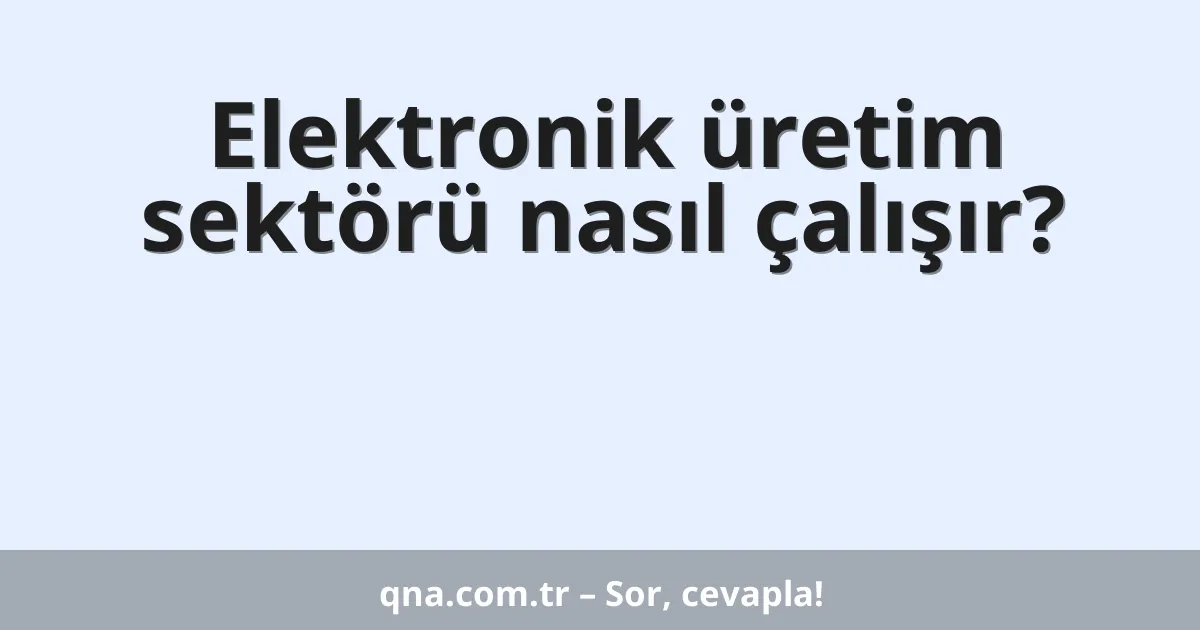 Elektronik üretim sektörü nasıl çalışır?