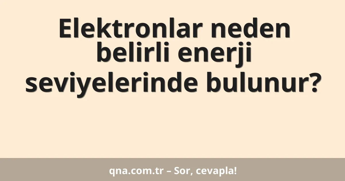 Elektronlar neden belirli enerji seviyelerinde bulunur?