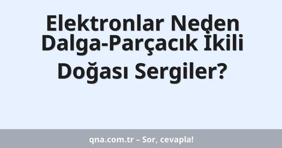 Elektronlar Neden Dalga-Parçacık İkili Doğası Sergiler?