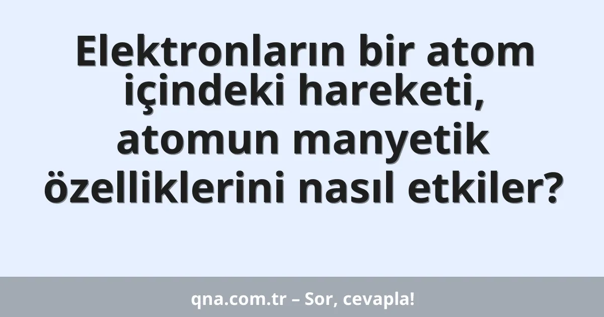 Elektronların bir atom içindeki hareketi, atomun manyetik özelliklerini nasıl etkiler?