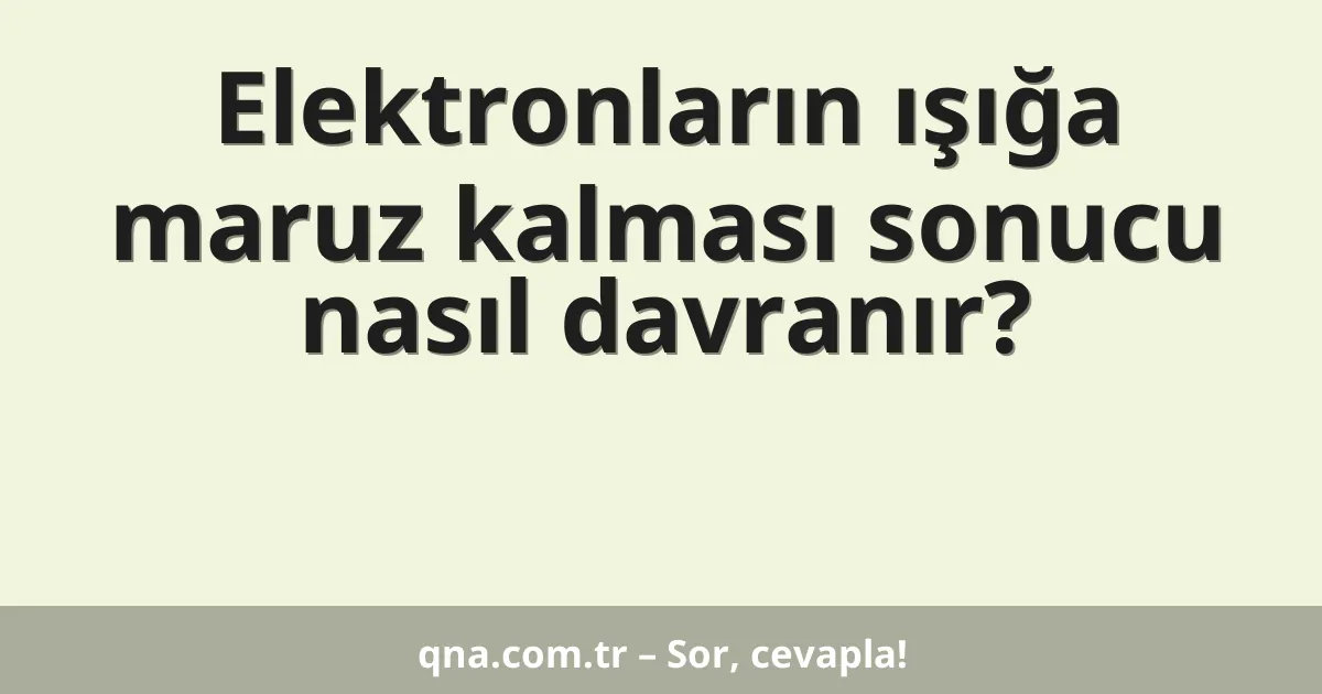 Elektronların ışığa maruz kalması sonucu nasıl davranır?
