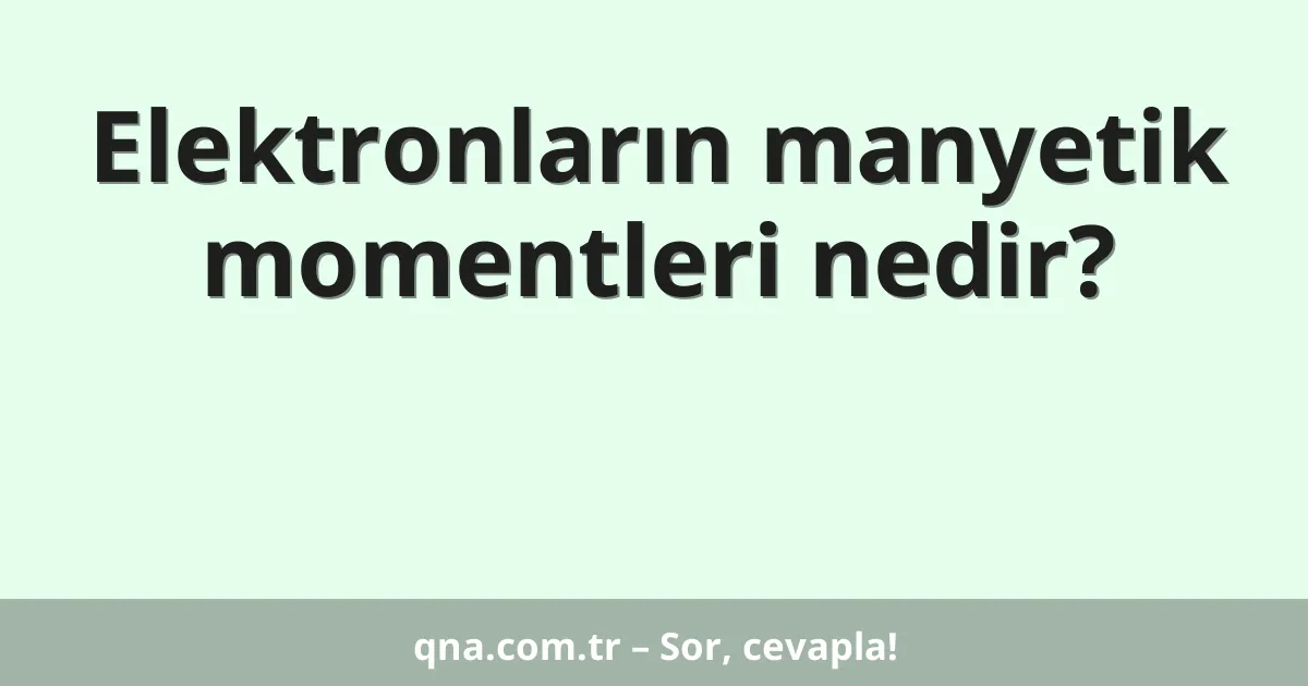 Elektronların manyetik momentleri nedir?