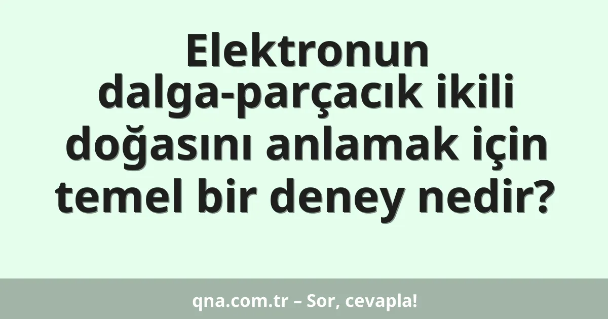 Elektronun dalga-parçacık ikili doğasını anlamak için temel bir deney nedir?