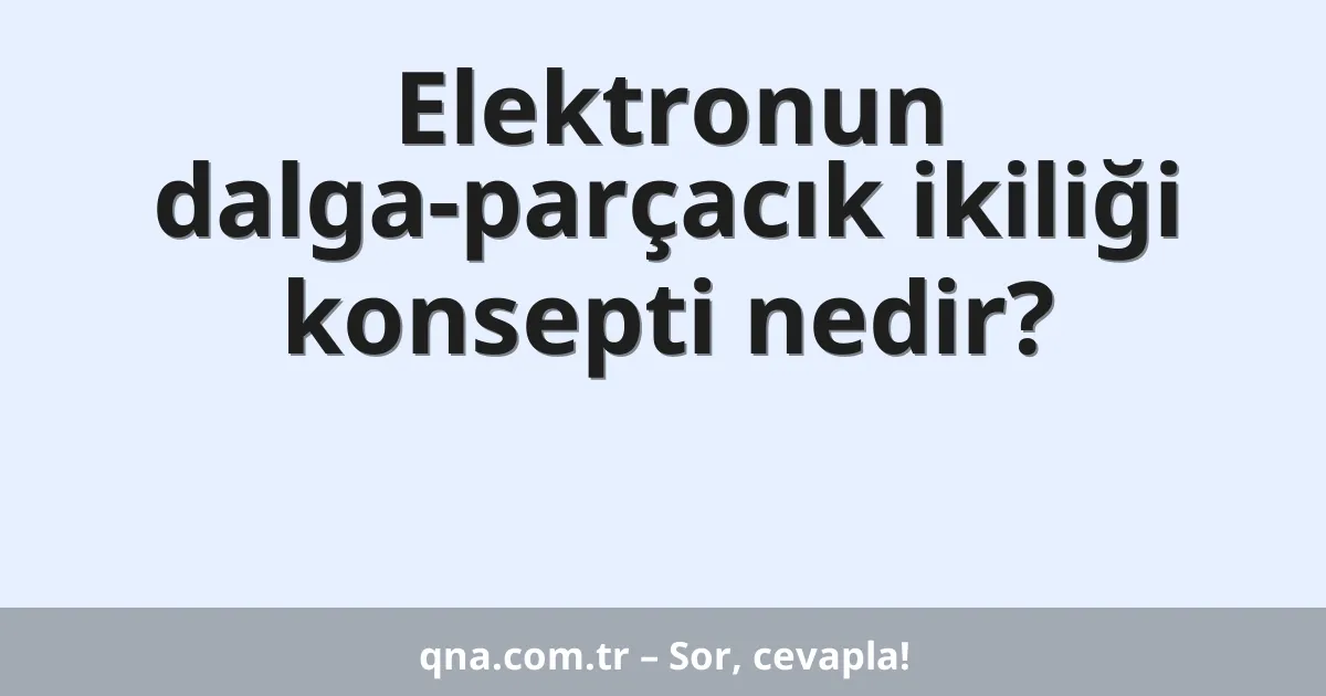 Elektronun dalga-parçacık ikiliği konsepti nedir?