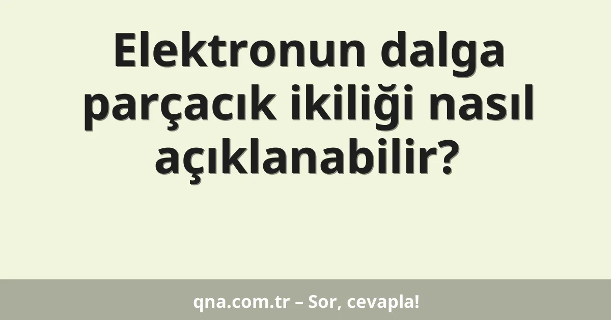 Elektronun dalga parçacık ikiliği nasıl açıklanabilir?