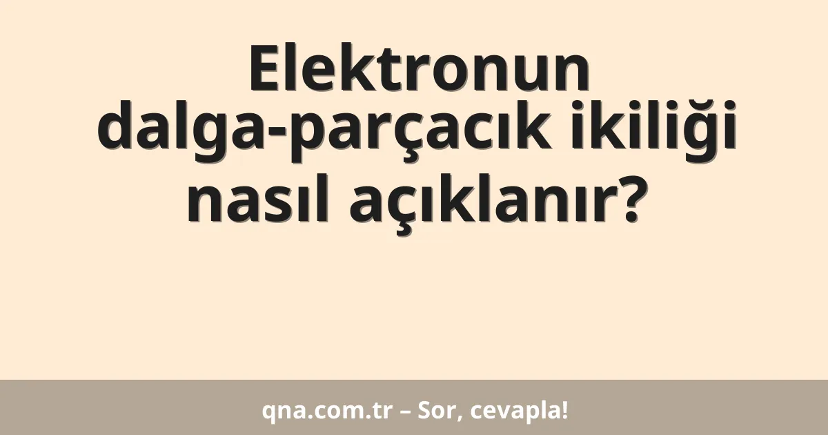 Elektronun dalga-parçacık ikiliği nasıl açıklanır?