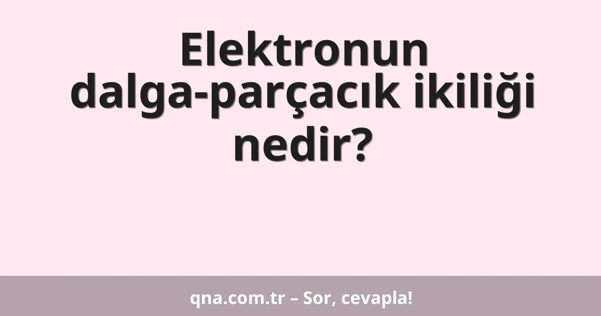 Elektronun dalga-parçacık ikiliği nedir?