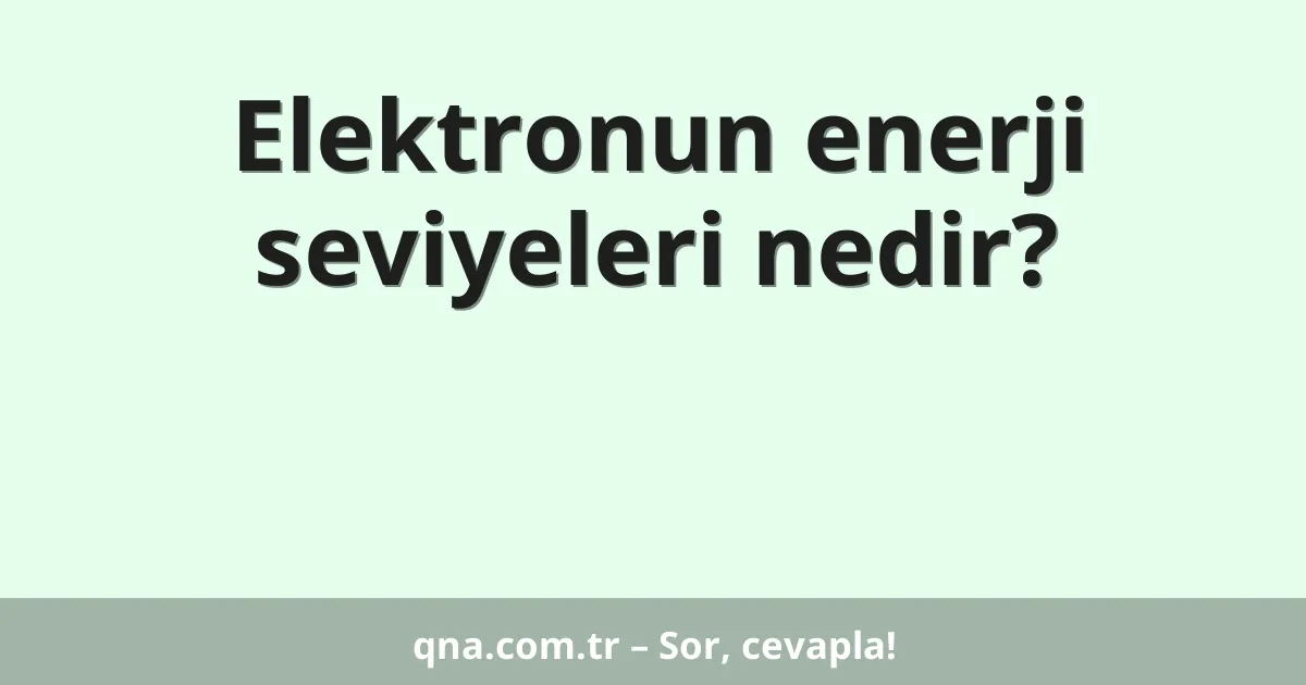 Elektronun enerji seviyeleri nedir?