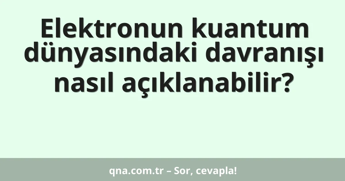 Elektronun kuantum dünyasındaki davranışı nasıl açıklanabilir?